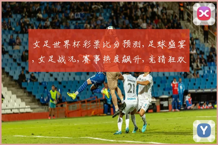 女足世界杯彩票比分预测,足球盛宴,女足战况,赛事热度飙升,竞猜狂欢不止,谁将笑傲冠军舞台