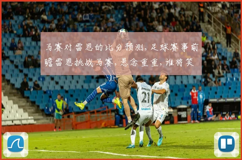 马赛对雷恩的比分预测,足球赛事前瞻雷恩挑战马赛,悬念重重,谁将笑到最后