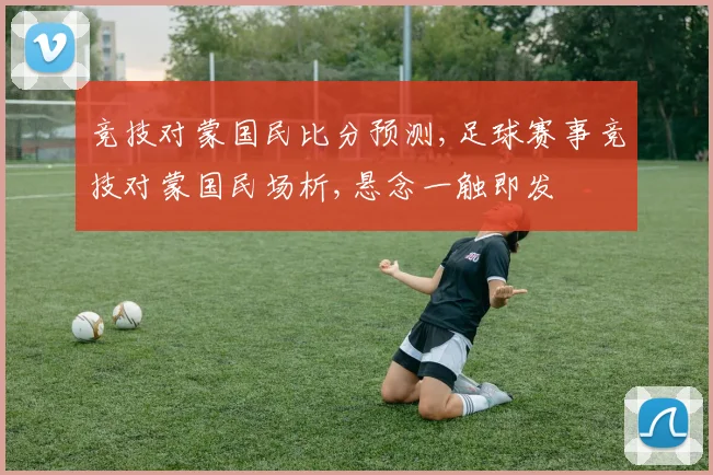 竞技对蒙国民比分预测,足球赛事竞技对蒙国民场析,悬念一触即发