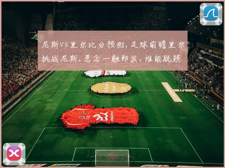 尼斯vs里尔比分预测,足球前瞻里尔挑战尼斯,悬念一触即发,谁能脱颖而出