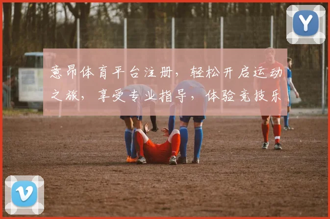 意昂体育平台注册，轻松开启运动之旅，享受专业指导，体验竞技乐趣，三步搞定
