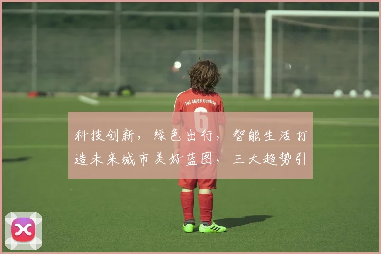 科技创新，绿色出行，智能生活打造未来城市美好蓝图，三大趋势引领未来。